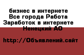 бизнес в интернете - Все города Работа » Заработок в интернете   . Ненецкий АО